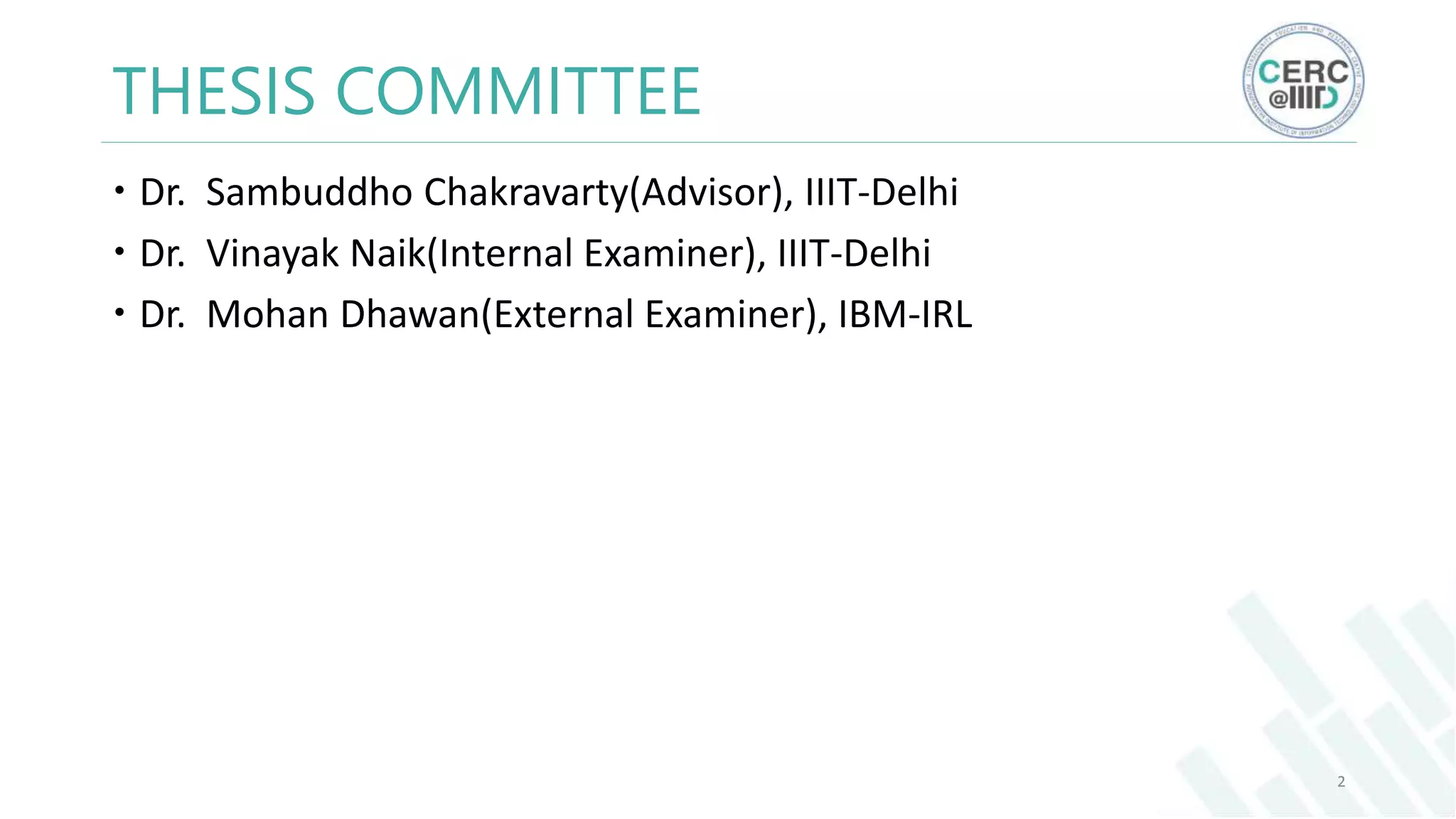 THESIS COMMITTEE
Dr. Sambuddho Chakravarty(Advisor), IIIT-Delhi
Dr. Vinayak Naik(Internal Examiner), IIIT-Delhi
Dr. Mohan Dhawan(External Examiner), IBM-IRL
2