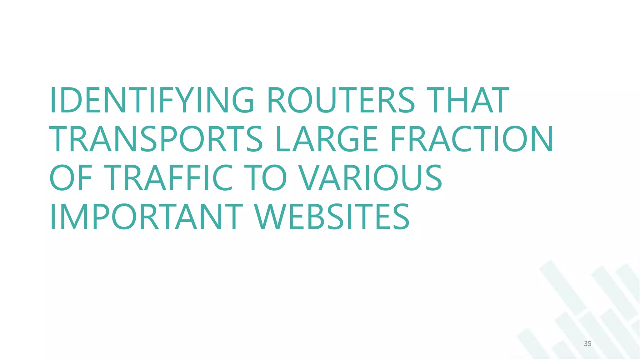 IDENTIFYING ROUTERS THAT
TRANSPORTS LARGE FRACTION
OF TRAFFIC TO VARIOUS
IMPORTANT WEBSITES
35