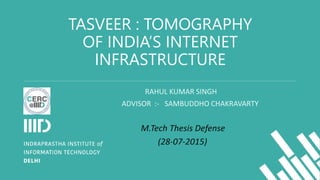 TASVEER : TOMOGRAPHY
OF INDIA’S INTERNET
INFRASTRUCTURE
RAHUL KUMAR SINGH
ADVISOR :- SAMBUDDHO CHAKRAVARTY
M.Tech Thesis Defense
(28-07-2015)
 