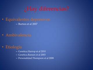 ¿Hay diferencias?
• Equivalentes depresivos
– Burton et al 2007
• Ambivalencia
• Etiología
– Genética.Harrop et al 2010
– ...