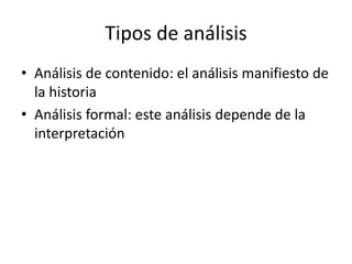 Tipos de análisis
• Análisis de contenido: el análisis manifiesto de
la historia
• Análisis formal: este análisis depende de la
interpretación
 