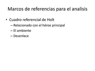 Marcos de referencias para el analisis
• Cuadro referencial de Holt
– Relacionado con el héroe principal
– El ambiente
– Desenlace
 