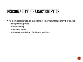 PERSONALITY CHARACTERISTICS
 As per description of the subject following traits may be traced
 Imagination power
 Nature loving
 Aesthetic sense
 Attitude towards life of different workers
 