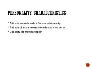 PERSONALITY CHARACTERISTICS
 Attitude towards male – female relationship
 Attitude of male towards female and vice versa
 Capacity for mutual respect
 