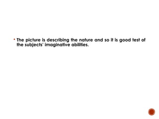  The picture is describing the nature and so it is good test of
the subjects’ imaginative abilities.
 