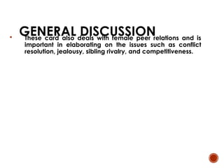 GENERAL DISCUSSION
 These card also deals with female peer relations and is
important in elaborating on the issues such as conflict
resolution, jealousy, sibling rivalry, and competitiveness.
 