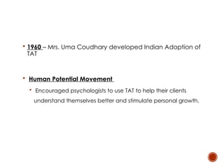  1960 – Mrs. Uma Coudhary developed Indian Adoption of
TAT
 Human Potential Movement
 Encouraged psychologists to use TAT to help their clients
understand themselves better and stimulate personal growth.
 