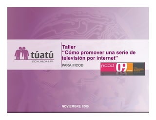 Taller
“Cómo promover una serie de
televisión por internet”
PARA FICOD




NOVIEMBRE 2009
 