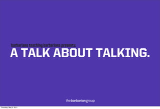 barbarians teaching barbarians presents:

           A TALK ABOUT TALKING.



Thursday, May 5, 2011
 