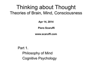 Thinking about Thought
Theories of Brain, Mind, Consciousness
Apr 14, 2014
Piero Scaruffi
www.scaruffi.com
Part 1.
Philosophy of Mind
Cognitive Psychology
 