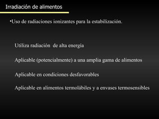 Irradiación de alimentos Uso de radiaciones ionizantes para la estabilización. Utiliza radiación  de alta energía Aplicable (potencialmente) a una amplia gama de alimentos Aplicable en condiciones desfavorables Aplicable en alimentos termolábiles y a envases termosensibles 