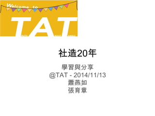 社造20年 
學習與分享 
@TAT - 2014/11/13 
蕭燕如 
張育章 
 