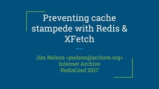 Preventing cache
stampede with Redis &
XFetch
Jim Nelson <jnelson@archive.org>
Internet Archive
RedisConf 2017
 