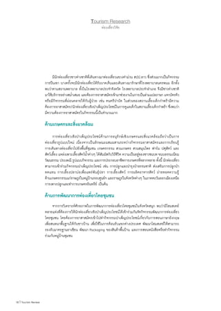 18 | Tourism Review
Tourism Research
ท่องเที่ยววิจัย
	 มีนักท่องเที่ยวชาวต่างชาติที่เดินทางมาท่องเที่ยวแขวงค�ำม่วน สปป.ลาว ซึ่งส่วนมากเป็นกิจกรรม
การปีนเขา บางครั้งจะมีนักท่องเที่ยวได้รับบาดเจ็บและเดินทางมารักษาที่โรงพยาบาลนครพนม อีกทั้ง
พบว่าตามสถานพยาบาล ทั้งในโรงพยาบาลประจ�ำจังหวัด โรงพยาบาลประจ�ำอ�ำเภอ จึงมีชาวต่างชาติ
มาใช้บริการอย่างสม�่ำเสมอ และต้องการอาสาสมัครเข้ามาช่วยงานในการเป็นล่ามแปลภาษา แจกบัตรคิว
หรือมีกิจกรรมที่ผ่อนคลายให้กับผู้ป่วย เช่น ดนตรีบ�ำบัด ในส่วนของสถานเลี้ยงเด็กก�ำพร้ามีความ
ต้องการอาสาสมัคร/นักท่องเที่ยวเชิงบ�ำเพ็ญประโยชน์ในการดูแลเด็กในสถานเลี้ยงเด็กก�ำพร้า ซึ่งพบว่า
มีความต้องการอาสาสมัครในกิจกรรมนี้เป็นจ�ำนวนมาก
ด้านเกษตรและสิ่งแวดล้อม
	 การท่องเที่ยวเชิงบ�ำเพ็ญประโยชน์ด้านการอนุรักษ์เชิงเกษตรและสิ่งแวดล้อมถือว่าเป็นการ
ท่องเที่ยวรูปแบบใหม่ เนื่องจากเป็นลักษณะผสมผสานระหว่างกิจกรรมอาสาสมัครและการเรียนรู้
การเดินทางท่องเที่ยวไปยังพื้นที่ชุมชน เกษตรกรรม สวนเกษตร สวนสมุนไพร ฟาร์ม ปศุสัตว์ และ
สัตว์เลี้ยง แหล่งเพาะเลี้ยงสัตว์น�้ำต่างๆ ได้สัมผัสกับวิถีชีวิต ความเป็นอยู่ของชาวชนบท ขนบธรรมเนียม
วัฒนธรรม ประเพณี รูปแบบกิจกรรม และการประกอบอาชีพการเกษตรที่หลากหลาย ทั้งนี้ นักท่องเที่ยว
สามารถเข้าร่วมกิจกรรมบ�ำเพ็ญประโยชน์ เช่น การปลูกและบ�ำรุงป่าธรรมชาติ ส่งเสริมการปลูกป่า
ทดแทน การเลี้ยงปลาบ่อเพื่อแพร่พันธุ์ปลา การเลี้ยงสัตว์ การผลิตอาหารสัตว์ ถ่ายทอดความรู้
ด้านเกษตรกรรมแก่ราษฎรในหมู่บ้านรอบศูนย์ฯ และราษฎรในจังหวัดต่างๆ ในภาคตะวันออกเฉียงเหนือ
การเพาะปลูกและท�ำการเกษตรอินทรีย์ เป็นต้น
ด้านการพัฒนาการท่องเที่ยวโดยชุมชน
	 จากการวิเคราะห์ศักยภาพในการพัฒนาการท่องเที่ยวโดยชุมชนในจังหวัดสนุก พบว่ามีโฮมสเตย์
หลายแห่งที่ต้องการให้นักท่องเที่ยวเชิงบ�ำเพ็ญประโยชน์ได้เข้าร่วมกันจัดกิจกรรมพัฒนาการท่องเที่ยว
โดยชุมชน โดยต้องการอาสาสมัครเข้าไปท�ำกิจกรรมบ�ำเพ็ญประโยชน์เกี่ยวกับการสอนภาษาอังกฤษ
เพื่อสนทนาพื้นฐานให้กับชาวบ้าน เพื่อใช้ในการต้อนรับแขกต่างประเทศ พัฒนาโฮมสเตย์ให้สามารถ
รองรับมาตรฐานอาเซียน พัฒนา Packaging ของสินค้าพื้นบ้าน และการสอนหนังสือหรือท�ำกิจกรรม
ร่วมกับหมู่บ้านชุมชน
 