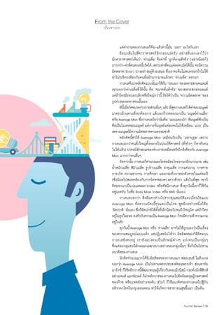 35|Tourism Review
From the Cover
เรื่องจากปก
	 แต่ค�ำถามของกาเตเลก็คือ-แล้วค่านี้มัน ‘บอก’ อะไรกับเรา
	 ย้อนกลับไปที่ดาราศาสตร์อีกรอบนะครับ อย่างที่บอกเอาไว้ว่า
นักดาราศาสตร์เห็นว่า ‘ค่าเฉลี่ย’ คือค่าที่ ‘ถูกต้องแท้จริง’ (อย่างน้อยก็)
มากกว่า-ค่าที่คนคนหนึ่งวัดได้ เพราะค่าที่คนแต่ละคนวัดได้นั้น จะมีความ
ผิดพลาด(Error) บางอย่างอยู่ด้วยเสมอ ซึ่งเราจะค้นไม่พบหรอกถ้าไม่ได้
น�ำไปเปรียบเทียบกับคนอื่นอีกมากมายแล้วหา ‘ค่าเฉลี่ย’ ออกมา
	 กาเตเลจึงน�ำหลักคิดแบบนั้นมาใช้กับ ‘รอบอก’ ของทหารสกอตแลนด์
เขาบอกว่าค่าเฉลี่ยที่ได้นั้น คือ ‘ขนาดที่แท้จริง’ ของทหารสกอตแลนด์
แต่ถ้าใครมีรอบอกเล็กหรือใหญ่กว่านี้ ถือได้ว่าเป็น ‘ความผิดพลาด’ ของ
รูปร่างของทหารคนนั้นเอง
	 ทีนี้เมื่อวัดขนาดร่างกายส่วนอื่นๆ แล้ว ที่สุดกาเตเลก็ได้ค่าของมนุษย์
มาครบถ้วนตามที่เขาต้องการ แล้วเขาก็วาดออกมาเป็น ‘มนุษย์ค่าเฉลี่ย’
หรือAverageMan ซึ่งกาเตเลถือว่านั่นคือ ‘แบบและเบ้า’ ที่มนุษย์พึงเป็น
คือเป็นโมเดลของมนุษย์ แต่การที่มนุษย์แต่ละคนไม่ได้เหมือน ‘แบบ’ เป็น
เพราะมนุษย์มีความผิดพลาดตามธรรมชาติ
	 หลักคิดนี้ท�ำให้ Average Man เหมือนกับเป็น ‘มหาบุรุษ’ เพราะ
กาเตเลบอกว่าคนยิ่งใหญ่ทั้งหลายในประวัติศาสตร์ (ที่จริงๆ ก็หาตัวตน
ไม่ได้แล้ว) น่าจะมีลักษณะของร่างกายเหมือนหรือใกล้เคียงกับAverage
Man มากกว่าคนอื่นๆ
	 ถัดจากนั้น กาเตเลก็ค�ำนวณอะไรต่อมิอะไรออกมาอีกมากมาย เช่น
น�้ำหนักเฉลี่ย สีผิวเฉลี่ย รูปร่างเฉลี่ย อายุเฉลี่ย การแต่งงาน การตาย
การเกิด ความยากจน การศึกษา และกระทั่งการฆ่าตัวตายในแต่ละปี
(ซึ่งมีผลไปสอดคล้องกับการโคจรของดวงดาวด้วย) แล้วในที่สุด เขาก็
คิดออกมาเป็น Quetelet Index หรือดัชนีกาเตเล ซึ่งทุกวันนี้เราก็ใช้กัน
อยู่นะครับ ในชื่อ Body Mass Index หรือ BMI นั่นเอง
	 กาเตเลบอกว่า สิ่งที่แตกต่างไปจากคุณสมบัติและเงื่อนไขแบบ
Average Man คือความบิดเบี้ยวและเป็นโรค พูดอีกอย่างหนึ่งก็คือ
‘ผิดปกติ’ นั่นเอง ซึ่งก็ผิดปกติได้ทั้งที่เล็กน้อยไปจนถึงใหญ่โต แต่ถ้าใคร
อยู่ในรูปในรอย ลงตัวกับความเป็นAverageMan ก็จะมีความดี ความงาม
อยู่ในตัว
	 ทุกวันนี้AverageMan หรือ ‘ค่าเฉลี่ย’ อาจไม่ได้ถูกมองว่าเป็นเรื่อง
ของความสมบูรณ์แบบแล้ว แต่ปฏิเสธไม่ได้ว่า อิทธิพลของวิธีคิดแบบ
กาเตเลยังคงอยู่ เรายังแบ่งคนเป็นลักษณ์ต่างๆ แบ่งคนเป็นกลุ่มๆ
ซึ่งแต่ละกลุ่มจะมีลักษณะเฉพาะบางอย่างของกลุ่มนั้นๆ ซึ่งก็เป็นไปตาม
แนวคิดของกาเตเล
	 นักคิดจ�ำนวนมากได้รับอิทธิพลของกาเตเลมา ฟลอเรนซ์ ไนติงเกล
บอกว่า Average Man เป็นไปตามพระประสงค์ของพระเจ้า ส่วนคาร์ล
มาร์กซ์ ก็ใช้หลักการนี้พัฒนาทฤษฎีเกี่ยวกับคอมมิวนิสม์ กระทั่งนักฟิสิกส์
อย่างเจมส์ แมกซ์เวลล์ ก็น�ำหลักการของกาเตเลไปคิดค้นทฤษฎีกลศาสตร์
ของก๊าซ หรือแพทย์อย่างจอห์น สโนว์ ก็ใช้แนวคิดของกาเตเลไปสู้กับ
อหิวาตกโรคในกรุงลอนดอน ท�ำให้เกิดการสาธารณสุขขึ้นมา เป็นต้น
 