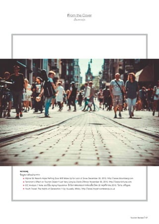 47|Tourism Review
หมายเหตุ
ข้อมูลบางส่วนน�ำมาจาก
	 Alpine Ski Resorts Hope Petting Zoos Will Make Up for Lack of Snow December 30, 2015. http://www.bloomberg.com
	 Terrorism’s Effect on Tourism Doesn’t Last Very Long by Claire Zillman November 30, 2015. http://www.fortune.com
	 EIC Analysis / Note แนวโน้ม Aging Population อีกโอกาสทองของการท่องเที่ยวไทย 30 พฤศจิกายน 2010. วิธาน เจริญผล.
	 Youth Travel: The Habits of Generation Y by: Kuusela, Mikko. http://www.travel-conference.co.uk
From the Cover
เรื่องจากปก
 