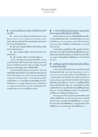 Tourism Trends
แนวโน้มท่องเที่ยว
	การท่องเที่ยวต่างประเทศไปเร็วกว่าที่
คาดไว้
	  องค์การการท่องเที่ยวโลกแห่งสหประชาชาติ (United
Nations World Tourism Organization-UNWTO) ระบุว่า
ในช่วง8 เดือนแรกของปี2558 มีจ�ำนวนนักท่องเที่ยวระหว่างประเทศ
810 ล้านคน โดยเติบโตร้อยละ 4
	  ภูมิภาคยุโรป เป็นภูมิภาคที่มีนักท่องเที่ยวไปเยือนมากที่สุด
ในโลก โดยเติบโตร้อยละ 5
	  ภูมิภาคเอเชียและแปซิฟิก อเมริกาและตะวันออกกลาง
เติบโตร้อยละ 4
	  ภูมิภาคแอฟริกา มีอัตราการเติบโตลดลงร้อยละ 5
	 องค์การการท่องเที่ยวโลกแห่งสหประชาชาติชี้ว่า ภาพรวม
อุปสงค์เป็นไปในทางที่ดี ถึงแม้ว่าจะมีความผันผวนของค่าเงิน
หลายประเทศได้รับประโยชน์จากอัตราแลกเปลี่ยน ในขณะที่
อีกหลายประเทศมีค่าเงินสูง แต่อ�ำนาจซื้อก็ยังเพิ่มขึ้น
	 ตัวเลขนักท่องเที่ยวในเดือนมกราคม-สิงหาคม ในปี 2558
เป็นไปในทิศทางเดียวกับที่องค์การการท่องเที่ยวโลกแห่งสหประชาชาติ
คาดไว้ โดยในเดือนมกราคม 2558 องค์การการท่องเที่ยวโลก
แห่งสหประชาชาติคาดการณ์ว่า การท่องเที่ยวโลกและยุโรป
จะเติบโตร้อยละ 3-4 ในขณะที่ภูมิภาคเอเชียแปซิฟิกและอเมริกา
เติบโตร้อยละ 4-5 และภูมิภาคตะวันออกกลาง เติบโตร้อยละ
2-5 เดือนมกราคม-สิงหาคม ปี 2558 ส่วนใหญ่ไปข้างหน้า
และอยู่ในเกณฑ์ จากการวางแผนทั้งปีของ UNWTO
	การท่องเที่ยวในเมืองและการล่องเรือ
ส�ำราญขับเคลื่อนให้ตลาดโตขึ้น
	 WorldTravelMonitorกล่าวว่าแนวโน้มหลักที่ท�ำให้การท่องเที่ยว
ต่างประเทศเติบโตแข็งแกร่งคือ การท่องเที่ยวในเมือง (City Trips)
ล่องเรือส�ำราญ (Cruise Holidays) และการเดินทางระยะยาว
(Long-Hual Travel) โดยมีอัตราการเติบโตร้อยละ 34 ระหว่างปี
2550 และ 2557
	 การล่องเรือส�ำราญเป็นที่นิยมมากขึ้น และมีอัตราเติบโตถึง
248% ในรอบ7 ปี ขณะที่การท่องเที่ยวในเมืองพุ่งขึ้นถึงร้อยละ82 และ
มีส่วนแบ่งของวันหยุดทั้งหมดร้อยละ 22 เมื่อเทียบกับการท่องเที่ยว
Sun & Beach ในวันหยุดมีอัตราเพิ่มขึ้นร้อยละ 39 ระหว่างปี 2550
และ 2557
	เอเชียและอเมริกาเหนือช่วยกันขับเคลื่อน
การท่องเที่ยวโลก
	 ภาพรวมการท่องเที่ยวโลกในปี 2559 ยังคงเป็นไปในทางที่ดี
ในเดือนตุลาคมปี 2558 กลุ่ม World Travel Monitor และ IPK
International ท�ำแบบสอบถามเรื่องการตลาดที่ส�ำคัญในการ
วางแผนท่องเที่ยวต่างประเทศในปี 2559 ผลที่ตามมาคือ World
TravelConfidenceIndex ได้คาดเดาว่าแนวโน้มการตลาดในอนาคต
เชื่อถือได้มากในช่วงปีที่ผ่านมา ร้อยละ 42 ของผู้ให้ข้อมูลตั้งใจ
เดินทางเหมือนในปี 2558 ร้อยละ 30 วางแผนที่จะเดินทางมากขึ้น
และมีเพียงร้อยละ20 วางแผนที่จะเดินทางลดลง ผู้ให้ข้อมูลส่วนใหญ่
ร้อยละ 55 กล่าวว่าวิกฤติไม่ส่งผลกระทบต่อการวางแผนท่องเที่ยว
ขณะที่ร้อยละ 45 ให้ข้อมูลว่าวิกฤติส่งผลกระทบ
	 IPKInternational ได้คาดการณ์ภาพรวมนักท่องเที่ยวต่างชาติ
จะมีอัตราเพิ่มขึ้นร้อยละ 4.3 ในปี 2559 และคาดว่าการเติบโตที่
แข็งแกร่งจะมาจากแถบเอเชีย เติบโตเพิ่มขึ้นร้อยละ 6.1 รองลงมา
คือ อเมริกาเหนือ เติบโตเพิ่มขึ้นร้อยละ5.1 ส่วนภูมิภาคยุโรป เติบโต
เพิ่มขึ้นร้อยละ 2.8 แถบลาตินอเมริกาเติบโตเพียงร้อยละ 1.9
53|Tourism Review
 