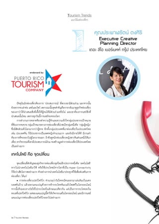 56 | Tourism Review
Tourism Trends
แนวโน้มท่องเที่ยว
เดอะ ลีโอ เบอร์เนทท์ กรุ๊ป ประเทศไทย
	 ปัจจุบันนักท่องเที่ยวต้องการ ‘ประสบการณ์’ ที่พวกเขามีส่วนร่วม นอกจากนั้น
ยังอยากจะเล่าต่อ แชร์และโชว์ เพราะฉะนั้นจุดส�ำคัญคือการกลับมาดูธุรกิจท่องเที่ยว
ของเราว่าได้น�ำเสนอสิ่งที่เอื้อให้ผู้คนได้มีส่วนร่วมหรือไม่ และเขาต้องการแชร์สิ่งที่
น�ำเสนอนั้นไหม เพราะทุกวันนี้การแชร์จะครองโลก
	 การท�ำงานการตลาดต้องท�ำความรู้จักและความเข้าใจกลุ่มประชากรเป้าหมาย
ที่ต้องการจะขาย กลุ่มเป้าหมายทางการท่องเที่ยวที่น่าสนใจกลุ่มหนึ่งคือ ‘กลุ่มผู้หญิง’
ซึ่งมีสัดส่วนทั่วโลกมากกว่าผู้ชาย อีกทั้งกลุ่มประเทศที่มาท่องเที่ยวในประเทศไทย
เช่น ประเทศจีน ก็มีประชากรเป็นเพศหญิงจ�ำนวนมาก และยังมีรายได้ดี มีงานท�ำ
ต้องการที่จะออกไปสู่โลกภายนอก ถ้าดึงดูดนักท่องเที่ยวหญิงชาวจีนส่วนหนึ่งให้มา
เที่ยว หากิจกรรมที่เขามีประสบการณ์ร่วม จะสร้างมูลค่าการท่องเที่ยวให้ประเทศไทย
เป็นอย่างมาก
เทคโนโลยี คือ จุดเปลี่ยน
	 จุดเปลี่ยนที่ส�ำคัญของธุรกิจการท่องเที่ยวยุคใหม่อีกประการหนึ่งคือ ‘เทคโนโลยี’
หากไม่น�ำเทคโนโลยีมาใช้ หรือใช้ประโยชน์จากโลกที่เป็น Hyper Connectivity
ก็ถือว่าเสียโอกาสอย่างมาก ตัวอย่างการน�ำเทคโนโลยีมาประยุกต์ใช้เพื่อส่งเสริมการ
ท่องเที่ยว ได้แก่
	 • การท่องเที่ยวเปอร์โตริโก ค�ำนวณว่าวันใดจะมีคนออกมาเล่นหิมะในนคร
บอสตันบ้าง แล้วออกแคมเปญด้วยการท้ากระโดดหิมะแล้วโพสต์ในโลกออนไลน์
จากนั้นจึงมอบรางวัลให้ไปกระโดดในลักษณะเดียวกัน แต่เป็นการกระโดดลงใน
ทะเลที่เปอร์โตริโก ผลของแคมเปญนี้ท�ำให้เกิดกระแสในโลกออนไลน์ และมีการแชร์
แคมเปญการท่องเที่ยวเปอร์โตริโกออกไปอย่างมาก
คุณประพาฬรัตน์ ตงศิริ
Executive Creative
Planning Director
 