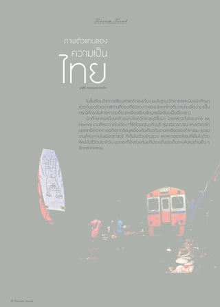 Tourism Trend

ภาพตัวแทนของ

ความเป็น

ไทย
วุฒิชัย กฤษณะประกรกิจ

	 ในชั้นเรียนวิชาการเขียนสารคดีท่องเที่ยว ผมในฐานะวิทยากรและน้องนักศึกษา
ช่วยกันยกตัวอย่างสถานที่ท่องเที่ยวต่าง ๆ ของประเทศไทยที่น่าสนใจ เพื่อนำ�มาเป็น
กรณีศึกษาในการหาประเด็น และเรียบเรียงข้อมูลเพื่อเขียนเป็นเรื่องราว
	 นักศึกษาคนหนึ่งยกตัวอย่างจังหวัดราชบุรีขึ้นมา โดยกล่าวถึงโครงการ Art
Normal งานศิลปะภายในเมือง ที่จัดโดยคุณวศินบุรี สุพานิชวรภาชน์ แห่งเถ้าฮงไถ่
นอกเหนือจากการอภิปรายข้อมูลเบื้องต้นเกี่ยวกับรายละเอียดของกิจกรรม จุดชม
งานศิลปะภายในเมืองราชบุรี ที่เต็มไปด้วยร้านรวง และสภาพแวดล้อมที่เต็มไปด้วย
ศิลปะในชีวิตประจำ�วัน พวกเราก็ยังช่วยกันอภิปรายถึงประเด็นทางสังคมด้านอื่น ๆ
อีกหลากหลาย

24 | Tourism Jounal

 