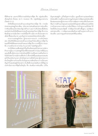 To u r i s m S e m i n a r
ที่มีศักยภาพ และควรได้รับการผลักดันมากที่สุด คือ กลุ่มท่องเที่ยว
เชิงอนุรักษ์ (ร้อยละ 32.7) รองลงมา คือ กลุ่มฮันนีมูน/แต่งงาน
(ร้อยละ 21.3)
	 ปัจจัยที่ส่งผลกระทบด้านบวกต่อธุรกิจมากที่สุด คือ การเปิด
ประชาคมเศรษฐกิจอาเซียน นโยบายการส่งเสริมตลาดการท่องเที่ยว
การขับเคลื่อนนโยบายของรัฐบาลด้าน IT และการเติบโตของสื่อสังคม
ออนไลน์ ส่วนปัจจัยทีสงผลกระทบด้านลบต่อธุรกิจมากทีสด คือ ความ
่่
ุ่
ขัดแย้งทางการเมืองไทย การปรับขึนค่าจ้าง 300 บาท ทัวประเทศ การ
้
่
แข็งค่าขึ้นของเงินบาท และปัญหาความปลอดภัยของนักท่องเที่ยว
	 จากภาวะเศรษฐกิจโลก ผู้ประกอบการมองว่า การเติบโตของ
AEC เป็นปัจจัยที่ส่งผลกระทบด้านบวกต่อธุรกิจท่องเที่ยวมากที่สุด ใน
ขณะทีปจจัยทีสงผลกระทบด้านลบมากทีสด คือ ภาวะหนียโรป รองมา
่ั ่่
ุ่
ุ้
คือ ภาวะหน้าผาทางการเงิน (Fiscal Cliff) ในสหรัฐอเมริกา
	 จากปัจจัยความเสียงต่อธุรกิจในเรืองภัยธรรมชาติ สถานการณ์ทาง
่
่
ด้านการเมือง ภาวะเศรษฐกิจโลกทียงคงชะลอตัว ค่าเงินบาททีผนผวน
่ั
่ั
และแข็งขึ้น ผู้ประกอบการส่วนใหญ่ได้มีการเตรียมความพร้อมในการ
รับมือกับสถานการณ์ความเสียงต่าง ๆ ทีอาจเกิดขึนและส่งผลกระทบต่อ
่
่
้
ธุรกิจในระดับปานกลาง สำ�หรับสถานการณ์ในปี 2556 ผู้ประกอบการ
ส่วนใหญ่มีความกังวลเกี่ยวกับปัญหาความขัดแย้งทางการเมืองและ
ปัญหาวิกฤตเศรษฐกิจโลกเท่า ๆ กัน สิงทีภาคเอกชนต้องการให้รฐบาล
่ ่
ั
เร่งดำ�เนินการมากที่สุดในปัจจุบัน คือ ส่งเสริมการท่องเที่ยว แก้ไข

ปัญหาเศรษฐกิจ แก้ไขปัญหาการเมือง ดูแลเรื่องความปลอดภัยของ
นักท่องเทียว รวมทังระบบสาธารณูปโภคและการพัฒนาแหล่งท่องเทียว
่
้
่
ข้อเสนอแนะของผู้ประกอบการในการพัฒนาการท่องเที่ยวในอนาคต
ได้แก่ การสร้างมาตรฐานความปลอดภัยในทุกสถานทีของประเทศไทย
่
การรักษาบรรยากาศทางการเมืองให้สงบ การรักษาความเป็นไทย วิถี
ไทยที่เรียบง่ายและบริสุทธิ์ การพัฒนาโครงสร้างพื้นฐาน และพัฒนา
แหล่งท่องเที่ยว การพัฒนาและเพิ่มศักยภาพด้านบุคลากรด้านการ
ท่องเที่ยว และการดูแลรักษาธรรมชาติสิ่งแวดล้อม

Tourism Jounal | 35

 