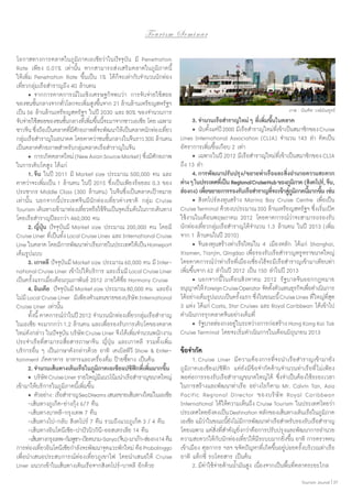To u r i s m S e m i n a r
โอกาสทางการตลาดในภูมิภาคเอเชียว่าในปัจจุบัน มี Penetration
Rate เพียง 0.01% เท่านั้น หากสามารถส่งเสริมตลาดในภูมิภาคนี้
ให้เพิ่ม Penetration Rate ขึ้นเป็น 1% ได้ก็จะเท่ากับจำ�นวนนักท่อง
เที่ยวกลุ่มเรือสำ�ราญถึง 40 ล้านคน
	 •	จากการคาดการณ์ในเชิงเศรษฐกิจพบว่า การจับจ่ายใช้สอย
ของชนชันกลางจากทัวโลกจะเพิมสูงขึนจาก 21 ล้านล้านเหรียญสหรัฐฯ
้
่
่ ้
เป็น 56 ล้านล้านเหรียญสหรัฐฯ ในปี 2030 และ 80% ของจำ�นวนการ
จับจ่ายใช้สอยของชนชันกลางทีเ่ พิมขึนนีจะมาจากชาวเอเชีย โดย เฉพาะ
้
่ ้ ้
ชาวจีน ซึงถือเป็นตลาดทีมศกยภาพทีจะพัฒนาให้เป็นตลาดนักท่องเทียว
่
่ีั
่
่
กลุมเรือสำ�ราญในอนาคต โดยคาดว่าชนชันกลางในจีนราว 300 ล้านคน
่
้
เป็นตลาดศักยภาพสำ�หรับกลุ่มตลาดเรือสำ�ราญในจีน
	 •	การเกิดตลาดใหม่ (New Asian Source Market) ซึงมีศกยภาพ
่ ั
ในการเติบโตสูง ได้แก่
	 1.	จีน ในปี 2011 มี Market size ประมาณ 500,000 คน และ
คาดว่าจะเพิ่มเป็น 1 ล้านคน ในปี 2015 ซึ่งเป็นเพียงร้อยละ 0.3 ของ
ประชากร Middle Class (300 ล้านคน) ในจีนซึ่งเป็นตลาดเป้าหมาย
เท่านั้น นอกจากนี้ประเทศจีนมีนักท่องเที่ยวต่างชาติ กลุ่ม Cruise
Tourism เดินทางเข้ามาท่องเทียวหรือใช้จนเป็นจุดเริมต้นในการเดินทาง
่
ี
่
โดยเรือสำ�ราญปีละกว่า 460,000 คน
	 2.	ญี่ปุ่น ปัจจุบันมี Market size ประมาณ 200,000 คน โดยมี
Cruise Liner ที่เป็นทั้ง Local Cruise Lines และ International Cruise
Line ในตลาด โดยมีการพัฒนาท่าเรือภายในประเทศให้เป็น Homeport
เต็มรูปแบบ
	 3.	เกาหลี ปัจจุบันมี Market size ประมาณ 60,000 คน มี International Cruise Liner เข้าไปให้บริการ และเริ่มมี Local Cruise Liner
เป็นครั้งแรกเมื่อเดือนกุมภาพันธ์ 2012 ภายใต้ชื่อ Harmony Cruise
	 4.	อินเดีย ปัจจุบันมี Market size ประมาณ 80,000 คน และยัง
ไม่มี Local Cruise Liner มีเพียงตัวแทนขายของบริษัท International
Cruise Liner เท่านั้น
	 ทั้งนี้ คาดการณ์ว่าในปี 2012 จำ�นวนนักท่องเที่ยวกลุ่มเรือสำ�ราญ
ในเอเชีย จะมากกว่า 1.2 ล้านคน และเพื่อรองรับการเติบโตของตลาด
ใหม่ดังกล่าว ในปัจจุบัน บริษัท Cruise Liner จึงได้เพิ่มจำ�นวนพนักงาน
ประจำ�เรือที่สามารถสื่อสารภาษาจีน ญี่ปุ่น และเกาหลี รวมทั้งเพิ่ม
บริการอื่น ๆ เป็นภาษาดังกล่าวด้วย อาทิ เคเบิลทีวี Show & Entertainment ภัตตาคาร อาหารและเครื่องดื่ม ป้ายชี้ทาง เป็นต้น
	 2.	จำ�นวนเส้นทางเดินเรือในภูมิภาคเอเชียแปซิฟิกที่เพิ่มมากขึ้น
	 •	บริษัท Cruise Liner รายใหญ่มแนวโน้มนำ�เรือสำ�ราญขนาดใหญ่
ี
เข้ามาให้บริการในภูมิภาคนี้เพิ่มขึ้น
	 •	ตัวอย่าง : เรือสำ�ราญ Sea Dreams เสนอขายเส้นทางใหม่ในเอเชีย
	 -เส้นทางภูเก็ต-ย่างกุ้ง 6/7 คืน
	 -เส้นทางบาหลี-กรุงเทพ 7 คืน
	 -เส้นทางไป-กลับ สิงคโปร์ 7 คืน รวมถึงแวะภูเก็ต 3 / 4 คืน
	 -เส้นทางอินโดนีเซีย-ปาปัวนิวกินี-ออสเตรเลีย 14 คืน
	 -เส้นทางกรุงเทพ-กัมพูชา-เวียดนาม-Sanya (จีน)-มาเก๊า-ฮ่องกง 14 คืน
การท่องเทียวอินโดนีเซียกำ�ลังจะพัฒนาจุดแวะพักใหม่ คือ Probolinggo
่
เพื่อนำ�เสนอประสบการณ์ท่องเที่ยวภูเขาไฟ โดยนำ�เสนอให้ Cruise
Liner ผนวกเข้าในเส้นทางเดินเรือจากสิงคโปร์-บาหลี อีกด้วย

ภาพ : บัณฑิต วงษ์บัณฑูรย์

	 3.	จำ�นวนเรือสำ�ราญใหม่ ๆ ที่เพิ่มขึ้นในตลาด
	 •	นับตังแต่ปี 2000 มีเรือสำ�ราญใหม่ทเี่ ข้าเป็นสมาชิกของ Cruise
้
Lines International Association (CLIA) จำ�นวน 143 ลำ� คิดเป็น
อัตราการเพิ่มขึ้นเกือบ 2 เท่า
	 •	เฉพาะในปี 2012 มีเรือสำ�ราญใหม่ที่เข้าเป็นสมาชิกของ CLIA
ถึง 13 ลำ�
	 4.	การพัฒนาปรับปรุง/ขยายท่าเรือและสิ่งอำ�นวยความสะดวก
ต่าง ๆ ในประเทศทีเ่ ป็น RegionalCruiseHub ของภูมภาค (สิงคโปร์, จีน,
ิ
ฮ่องกง) เพือขยายการรองรับเรือสำ�ราญทีจะเข้าสูภมภาคนีมากขึน เช่น
่
่
ู่ิ ้ ้
	 •	สิงคโปร์ลงทุนสร้าง Marina Bay Cruise Centre เพื่อเป็น
Cruise Terminal ด้วยงบประมาณ 350 ล้านเหรียญสหรัฐฯ ซึงเริมเปิด
่ ่
ใช้งานในเดือนพฤษภาคม 2012 โดยคาดการณ์ว่าจะสามารถรองรับ
นักท่องเที่ยวกลุ่มเรือสำ�ราญได้จำ�นวน 1.3 ล้านคน ในปี 2013 (เพิ่ม
จาก 1 ล้านคนในปี 2010)
	 •	จีนลงทุนสร้างท่าเรือใหม่ใน 4 เมืองหลัก ได้แก่ Shanghai,
Xiamen, Tianjin, Qingdao เพื่อรองรับเรือสำ�ราญหรูหราขนาดใหญ่
โดยคาดการณ์ว่าท่าเรือที่เมืองเซี่ยงไฮ้จะมีเรือสำ�ราญเข้ามาเทียบท่า
เพิ่มขึ้นจาก 62 ลำ�ในปี 2012 เป็น 150 ลำ�ในปี 2013
	 •	นอกจากนี้ ในเดือนสิงหาคม 2012 รัฐบาลจีนออกกฎหมาย
อนุญาตให้ Foreign Cruise Operator จัดตังตัวแทนธุรกิจเพือดำ�เนินการ
้
่
ได้อย่างเต็มรูปแบบเป็นครังแรก ซึงในขณะนี้ Cruise Lines ที่ใหญ่ทสด
้
่
ี่ ุ
3 แห่ง ได้แก่ Costa, Star Cruises และ Royal Caribbean ได้เข้าไป
ดำ�เนินการรุกตลาดจีนอย่างเต็มที่
	 •	รัฐบาลฮ่องกงอยู่ในระหว่างการก่อสร้าง Hong Kong Kai Tak
Cruise Terminal โดยจะเริ่มดำ�เนินการในเดือนมิถุนายน 2013

ข้อจำ�กัด

	 1.	Cruise Liner มีความต้องการที่จะนำ�เรือสำ�ราญเข้ามายัง
ภูมิภาคเอเชียแปซิฟิก แต่ยังมีข้อจำ�กัดด้านจำ�นวนท่าเรือที่ ไม่เพียง
พอต่อการรองรับเรือสำ�ราญขนาดใหญ่ได้ ซึ่งจำ�เป็นต้องใช้ระยะเวลา
ในการสร้างและพัฒนาท่าเรือ อย่างไรก็ตาม Mr. Calvin Tan, Asia
Pacific Regional Director ของบริ ษั ท Royal Caribbean
International ได้ให้ความเห็นถึง Cruise Tourism ในประเทศไทยว่า
ประเทศไทยยังคงเป็น Destination หลักของเส้นทางเดินเรือในภูมภาค
ิ
เอเชีย แม้วาในขณะนียงไม่มการพัฒนาท่าเรือสำ�หรับรองรับเรือสำ�ราญ
่
้ั ี
โดยเฉพาะ แต่สงทีส�คัญยิงกว่าคือการปรับปรุงและพัฒนาการอำ�นวย
ิ่ ่ ำ
่
ความสะดวกให้กบนักท่องเทียวให้มระบบมากยิงขึน อาทิ การตรวจคน
ั
่
ี
่ ้
เข้าเมือง ศุลกากร ฯลฯ ขจัดปัญหาที่เกิดขึ้นอยู่บ่อยครั้งบริเวณท่าเรือ
อาทิ แท็กซี่ รถโดยสาร เป็นต้น
	 2.	มีค่าใช้จ่ายด้านนํ้ามันสูง เนื่องจากเป็นพื้นที่ตลาดระยะไกล
Tourism Jounal | 37

 