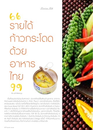 Tourism Talk

รายได้
ก้าวกระโดด
ด้วย
อาหาร
ไทย
เรื่อง ยุวดี นิรัตน์ตระกูล

	 เป็นที่ยอมรับกันในระดับสากลว่า ประเทศไทยมีชื่อเสียงด้านอาหาร จากการ
ติดตามผลการจัดอันดับในหลาย ๆ สำ�นัก ก็พบว่า อาหารไทยโดดเด่น เป็นที่รู้จัก
และนิยมชมชอบ แม้จะมีบางครั้งที่ขัดอกขัดใจอยู่บ้าง อย่างในกรณี การจัดอันดับ
ของ Future Brand ในปี 2011–2012 ด้านอาหาร ประเทศไทยติดอันดับ 6 ในขณะ
ที่สิงคโปร์ ติดอันดับ 5 ทำ�ให้เกิดคำ�ถามอื้ออึงกันในวงการว่า อาหารสิงคโปร์ คือ
อะไร ? แล้วที่สำ�คัญอาหารไทยแพ้สิงคโปร์ตรงไหน นอกจากนั้น แล้ว ก็ยังมีข้อ
สงสัยในการจัดอันดับเรื่องอาหารของ TOP 50 นั้น มีอาหารไทยติดอันดับอยู่ 4
รายการคือ แกงมัสมั่น ติดอันดับ 1 ต้มยำ�กุ้ง ติดอันดับ 8 นํ้าตกหมู ติดอันดับ 19
และ ส้มตำ� ติดอันดับ 46 การจัดอันดับของ CNNgo ครั้งนี้ ทำ�ให้บุคคลในวงการ
ท่องเที่ยวไทยหลายคน ตั้งคำ�ถามกันว่า แกงมัสมั่น มาได้อย่างไร
40 | Tourism Jounal

 