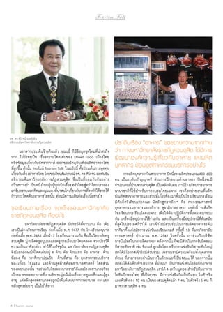 Tourism Talk

รศ. ดร.ศิโรจน์ ผลพันธิน
อธิการบดีมหาวิทยาลัยราชภัฏสวนดุสิต

	 นอกจากประเด็นข้างต้นแล้ว ขณะนี้ ก็มีข้อมูลชุดใหม่ที่น่าสนใจ
มาก ไม่ว่าจะเป็น เรื่องความโดดเด่นของ Street Food เมืองไทย
หรือข้อมูลเกี่ยวกับอัตราการส่งออกของวัตถุดิบเพื่อผลิตอาหารไทย
ที่สูงขึ้น ดังนั้น คอลัมน์ Tourism Talk ในฉบับนี้ ตั้งประเด็นการพูดคุย
เกียวกับเรืองอาหารไทย โดยขอเรียนสัมภาษณ์ รศ. ดร.ศิโรจน์ ผลพันธิน
่
่
อธิการบดีมหาวิทยาลัยราชภัฏสวนดุสิต ซึ่งเป็น ที่ยอมรับกันอย่าง
กว้างขวางว่า เป็นหนึงในกลุมผูบกเบิกเรือง ครัวไทยสูครัวโลก เราลอง
่
่ ุ้
่
่
มารับทราบแนวคิดและมุมมองที่น่าสนใจเกี่ยวกับการที่จะทำ�ให้รายได้
ก้าวกระโดดด้วยอาหารไทยนั้น ท่านมีความเห็นต่อเรื่องนี้อย่างไร

ขอเรี ย นถามเรื่ อ ง จุ ด แข็ ง ของมหาวิ ท ยาลั ย
ราชภัฏสวนดุสิต คืออะไร
		 มหาวิทยาลัยราชภัฏสวนดุสิต มีประวัติที่ยาวนาน คือ เดิม
เราเป็นโรงเรียนการเรือน ก่อตั้งเมื่อ พ.ศ. 2477 กับ โรงเรียนอนุบาล
ก่อตั้งเมื่อ พ.ศ. 2483 เมื่อนำ� 2 โรงเรียนมารวมกัน จึงเป็นวิทยาลัยครู
สวนดุสิต มุ่งผลิตครูอนุบาลและครูการเรือนมาโดยตลอด จากประวัติ
ความเป็นมาดังกล่าว ทำ�ให้ในปัจจุบัน มหาวิทยาลัยราชภัฏสวนดุสิต
จึงมีเอกลักษณ์ที่โดดเด่นอยู่ 4 ด้าน คือ ด้านแรก คือ อาหาร ด้าน
ที่สอง คือ การศึกษาปฐมวัย ด้านที่สาม คือ อุตสาหกรรมบริการ
ท่องเที่ยว โรงแรม และด้านสุดท้ายคือพยาบาลศาสตร์ โดยส่วน
ของพยาบาลนั้น จะร่วมกับโรงพยาบาลราชวิถีและโรงพยาบาลวชิระ
เป้าหมายของพยาบาลทีเ่ ราผลิต จะมุงเน้นในเรืองการดูแลเด็กและผูสง
่
่
ู้
อายุ แต่หลักสูตรพยาบาลจะถูกบังคับด้วยสภาการพยาบาล การแยก
หลักสูตรย่อย ๆ เป็นไปได้ยาก
42 | Tourism Jounal

ประเด็นเรื่อง “อาหาร” ขอขยายความจากท่าน
ว่า ทางมหาวิทยาลัยราชภัฏสวนดุสิต ได้มีการ
พัฒนาองค์ความรู้เกี่ยวกับอาหาร และผลิต
บุคลากร ป้อนอุตสาหกรรมบริการอย่างไร
	 การผลิตบุคลากรในสายอาหาร ปีหนึงจะผลิตประมาณ 400-600
่
คน เป็นระดับปริญญาตรี ส่วนการฝึกอบรมด้านอาหาร ปีหนึ่งจะมี
จำ�นวนคนทีผานจากสวนดุสต เป็นหลักพันคน เรามีโรงเรียนการอาหาร
่่
ิ
นานาชาติที่ ใช้สำ�หรับการอบรมโดยเฉพาะ เราดึงหน่วยงานที่ผลิต
บัณฑิตสาขาอาหารและส่วนที่เกี่ยวข้องมาตั้งเป็นโรงเรียนการเรือน
มีศักดิ์ศรีเทียบเท่าคณะ มีหลักสูตรหลัก ๆ คือ คหกรรมศาสตร์
อุตสาหกรรมอาหารและบริการ สุขาภิบาลอาหาร เหล่านี้ จะสังกัด
โรงเรียนการเรือนโดยเฉพาะ เพื่อให้ห้องปฏิบัติการทั้งหลายมารวม
กัน เครื่องมืออุปกรณ์ใช้ร่วมกัน และเป็นเครื่องมืออุปกรณ์ที่ทันสมัย
ที่สุดในประเทศก็ว่าได้ เราเข้าไปมีส่วนร่วมในการผลิตอาหารระดับ
ชาติมาตั้งแต่สมัยการแข่งขันเอเชียนเกมส์ ครั้งที่ 13 ที่มหาวิทยาลัย
ธรรมศาสตร์ ประมาณ พ.ศ. 2541 ในครั้งนั้น เราร่วมกับบริษั ท
การบินไทยในการผลิตอาหาร หลังจากนัน ก็จะมีสวนในการรับผิดชอบ
้
่
กีฬาระดับชาติ เช่น ซีเกมส์ ลูกเสือโลก หรือการแข่งขันกีฬาระดับใหญ่
เราได้มีโอกาสเข้าไปมีส่วนร่วม เพราะเรามีความพร้อมทั้งบุคลากร
ทักษะ ที่สามารถจะดำ�เนินการในลักษณะที่เป็น Mass ได้ นอกจากนั้น
เรายังได้ส่งเด็กเข้าประกวด ที่ผ่านมา เป็นการแข่งขันโอลิมปิกอาหาร
มหาวิทยาลัยราชภัฏสวนดุสิต เราได้ 4 เหรียญทอง สำ�หรับทีมอาหาร
โอลิมปิกของไทย ที่เป็นยุวชน มีการแข่งขันกันเป็นปีแรก ในตัวจริง
และตัวสำ�รอง 10 คน เป็นของสวนดุสิตแล้ว 7 คน ในตัวจริง 5 คน ก็
มาจากสวนดุสิต 4 คน

 