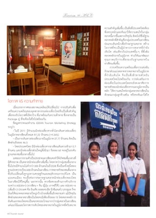 To u r i s m @ A E C
ความสำ�คัญเพิมขึน เป็นสิงทีประเทศไทยต้อง
่ ้
่ ่
พึงตระหนักและหันมาให้ความสนใจในกลุ่ม
ตลาดนีมากขึนเพราะปัจจุบน สิงคโปร์ซงมีฐาน
้ ้
ั
ึ่
ตลาดหลักทีส�คัญคือกลุมประเทศในอาเซียน
่ำ
่
ย่อมจะเดิน หน้าเพื่อรักษาฐานตลาด สร้าง
โอกาสที่ จ ะเป็ น ผู้ นำ � ทางการตลาดที่ กำ � ลั ง
เติบโต เช่นเดียวกับประเทศอื่น ๆ ที่พึ่งพิง
ตลาดหลักภายในภูมิภาค ต่างก็หันมาพัฒนา
คุ ณ ภาพบริ ก ารเพื่ อ รองรั บ ฐานตลาดใน
อาเซียนเพิ่มขึ้น
	 การเตรียมความพร้อมเพื่อการแข่งขัน
รักษาส่วนแบ่งตลาดจากตลาดภายในภูมิภาค
ที่ กำ � ลั ง เติ บ โต จึ ง เป็ น สิ่ ง ท้ า ทายสำ � หรั บ
ประเทศไทยไปพร้อมกัน การส่งเสริมการ
ท่องเที่ยวในประเทศไทยจะยังคงอาศัยการ
ขยายตัวของนักท่องเทียวจากนอกภูมภาคเป็น
่
ิ
หลัก ให้ความสนใจต่อกลุ่มตลาดอาเซียนใน
ลักษณะกลุ่มลูกค้าเสริม หรือจะหันมาใส่ ใจ

โอกาส VS ความท้าทาย
	 เมื่อบรรยากาศของสภาพแวดล้อมได้เปลี่ยนไป การปรับตัวเพื่อ
เตรียมความพร้อมของอุตสาหกรรมท่องเที่ยวไทยจึงเป็นสิ่งสำ�คัญ
เพื่อรองรับโอกาสที่เปิดกว้าง ที่มาพร้อมกับความท้าทาย ซึ่งกลายเป็น
Package คู่ ที่จะต้องใส่ใจไปพร้อมกัน
	 ข้อมูลจากคณะทำ�งาน ASEAN Tourism Marketing Strategy
ระบุว่า
	 -	ในปี 2011 มีจำ�นวนนักท่องเที่ยวจากทั่วโลกเดินทางท่องเที่ยว
ในภูมิภาคอาเซียนทั้งหมด 81.22 ล้านคน (+9.26%)
	 -	เป็นการเดินทางท่องเทียวภายในภูมภาค 37.77 ล้านคน คิดเป็น
่
ิ
สัดส่วนร้อยละ 46.5
	 -	โดยประเทศไทย มีนักท่องเที่ยวจากอาเซียนเดินทางเข้ามา 5.7
ล้านคน และนักท่องเที่ยวส่วนใหญ่ที่เข้ามา ร้อยละ 60 จะอยู่ในระดับ
ฐานะของชนชั้นกลางขึ้นไป
	 ผลของการรวมตัวเป็นประชาคมอาเซียนจะทำ�ให้เกิดชนชันกลางที่
้
มีศักยภาพ เป็นตลาดนักท่องเที่ยวเพิ่มขึ้น โดยคาดว่ากลุ่มชนชั้นกลาง
ขึนไปจะมีจ�นวนไม่ตากว่า 300 ล้านคนในปี 2558 ซึงเป็นครึงหนึงของ
้
ำ
ํ่
่
่ ่
ฐานประชากรเกือบ 600 ล้านคนในอาเซียน การขยายตัวของชนชันกลาง
้
ที่ปรับเปลี่ยนทั้งฐานะทางเศรษฐกิจและพฤติกรรมการบริโภค เป็น
แบบคนเมือง จะเอื้อต่อการขยายฐานตลาดนักท่องเที่ยวของไทย
ในอาเซียนให้ใหญ่ขึ้น นอกจากนั้น หากข้อตกลงด้านการค้าบริการ
ระหว่าง ASEAN+3 (อาเซียน + จีน ญี่ปุ่น เกาหลีใต้) และ ASEAN +6
(เพิมอีก 3 ประเทศ คือ อินเดีย ออสเตรเลีย นิวซีแลนด์) บรรลุผล ก็จะ
่
มีผลให้ขนาดตลาดขยายใหญ่กว้างไกลเพิมขึนอีกหลายเท่า แม้ปจจุบน
่ ้
ั ั
สัดส่วนของตลาดอาเซียนในไทยจะมีเพียงร้อยละ 15 โดยตลาดหลัก 10
อันดับแรกของไทยจะเป็นตลาดระยะไกลมากกว่ากลุมตลาดในอาเซียน
่
แต่แนวโน้มและโอกาสการเติบโตของตลาดภายในภูมภาคทีทวีบทบาท
ิ ่
64 | Tourism Jounal

 