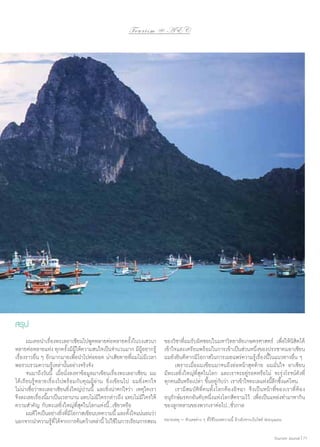 To u r i s m @ A E C

สรุป
	 ผมเคยนำ�เรื่องทะเลอาเซียนไปพูดหลายต่อหลายครั้งในวงเสวนา
หลายต่อหลายแห่ง ทุกครังมีผให้ความสนใจเป็นจำ�นวนมาก มีผอยากรู้
้ ู้
ู้
เรื่องราวอื่น ๆ อีกมากมายเพื่อนำ�ไปต่อยอด น่าเสียดายที่ผมไม่มีเวลา
พอรวบรวมความรู้เหล่านั้นอย่างจริงจัง
	 จนมาถึงวันนี้ เมื่อนั่งลงหาข้อมูลมาเขียนเรื่องทะเลอาเซียน ผม
ได้เรียนรู้หลายเรื่องไปพร้อมกับคุณผู้อ่าน ยิ่งเขียนไป ผมยิ่งตกใจ
ไม่น่าเชื่อว่าทะเลอาเซียนยิ่งใหญ่ปานนี้ และยิ่งน่าตกใจว่า เหตุใดเรา
จึงละเลยเรืองนีมาเป็นเวลานาน แทบไม่มีใครกล่าวถึง แทบไม่มีใครให้
่ ้
ความสำ�คัญ กับทะเลยิ่งใหญ่ที่สุดในโลกแห่งนี้...เชียวหรือ
	 ผมดีใจเป็นอย่างยิงทีมโอกาสเขียนบทความนี้ และตังใจแน่นอนว่า
่ ่ี
้
นอกจากนำ�ความรูที่ได้จากการค้นคว้าเหล่านี้ ไปใช้ในการเรียนการสอน
้

ของวิชาที่ผมรับผิดชอบในมหาวิทยาลัยเกษตรศาสตร์ เพื่อให้นิสิตได้
เข้าใจและเตรียมพร้อมในการเข้าเป็นส่วนหนึ่งของประชาคมอาเซียน
ผมยังยินดีหากมีโอกาสในการเผยแพร่ความรู้เรื่องนี้ในแนวทางอื่น ๆ
	 เพราะเมื่อผมเขียนมาจนถึงย่อหน้าสุดท้าย ผมมั่นใจ อาเซียน
มีทะเลยิ่งใหญ่ที่สุดในโลก และเราจะอยู่รอดหรือไม่ จะรุ่งโรจน์ดังที่
ทุกคนฝันหรือเปล่า ขึ้นอยู่กับว่า เราเข้าใจทะเลแห่งนี้ลึกซึ้งแค่ไหน
	 เรามีสมบัติที่คนทั้งโลกต้องอิจฉา จึงเป็น หน้าที่ของเราที่ต้อง
อนุรักษ์มรดกอันดับหนึ่งแห่งโลกสีครามไว้ เพื่อเป็นแหล่งทำ�มาหากิน
ของลูกหลานของพวกเราต่อไป...ชั่วกาล
หมายเหตุ – ตัวเลขต่าง ๆ ที่ใช้ในบทความนี้ อ้างอิงจากเว็บไซต์ Wikipedia 	
Tourism Jounal | 71

 