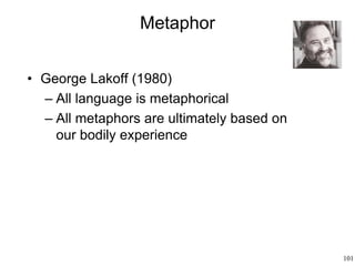 101
Metaphor
• George Lakoff (1980)
– All language is metaphorical
– All metaphors are ultimately based on
our bodily experience
 