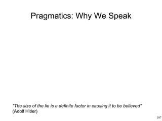 107
Pragmatics: Why We Speak
"The size of the lie is a definite factor in causing it to be believed"
(Adolf Hitler)
 