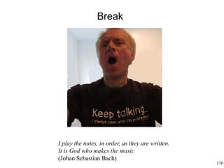 170
Break
I play the notes, in order, as they are written.
It is God who makes the music
(Johan Sebastian Bach)
 