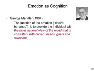 182
Emotion as Cognition
• George Mandler (1984)
– The function of the emotion (“desire
bananas”) is to provide the individual with
the most general view of the world that is
consistent with current needs, goals and
situations
 