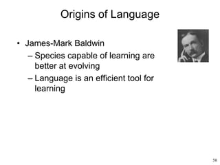 58
Origins of Language
• James-Mark Baldwin
– Species capable of learning are
better at evolving
– Language is an efficient tool for
learning
 
