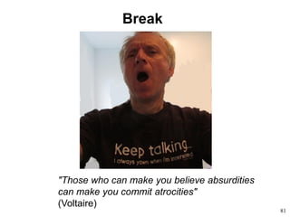 81
Break
"Those who can make you believe absurdities
can make you commit atrocities"
(Voltaire)
 