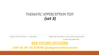 THEMATICAPPERCEPTIONTEST
(set 3)
TOTAL TAT PICTURE: 11+ 1(BLANK) TIME PER PICTURE: 30 SEC FOR VISUALIZING
4 MIN FOR WRITING
SSB FUTURE OFFICERS
JOIN US ON TELEGRAM @ssbgeneraldiscussion
 