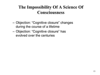 13
The Impossibility Of A Science Of
Consciousness
– Objection: “Cognitive closure” changes
during the course of a lifetime
– Objection: “Cognitive closure” has
evolved over the centuries
 
