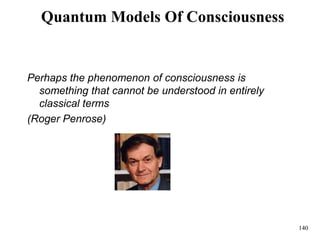 140
Quantum Models Of Consciousness
Perhaps the phenomenon of consciousness is
something that cannot be understood in entirely
classical terms
(Roger Penrose)
 