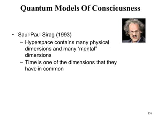 159
Quantum Models Of Consciousness
• Saul-Paul Sirag (1993)
– Hyperspace contains many physical
dimensions and many “mental”
dimensions
– Time is one of the dimensions that they
have in common
 