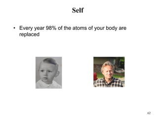 62
Self
• Every year 98% of the atoms of your body are
replaced
 
