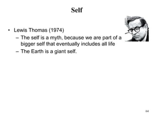 64
Self
• Lewis Thomas (1974)
– The self is a myth, because we are part of a
bigger self that eventually includes all life
– The Earth is a giant self.
 