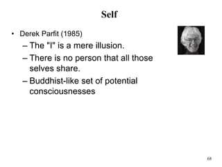 68
Self
• Derek Parfit (1985)
– The "I" is a mere illusion.
– There is no person that all those
selves share.
– Buddhist-like set of potential
consciousnesses
 