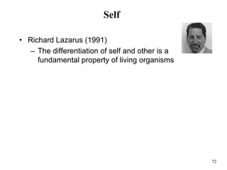 72
Self
• Richard Lazarus (1991)
– The differentiation of self and other is a
fundamental property of living organisms
 