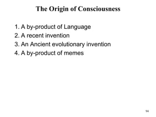 94
The Origin of Consciousness
1. A by-product of Language
2. A recent invention
3. An Ancient evolutionary invention
4. A by-product of memes
 