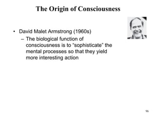 96
The Origin of Consciousness
• David Malet Armstrong (1960s)
– The biological function of
consciousness is to “sophisticate” the
mental processes so that they yield
more interesting action
 