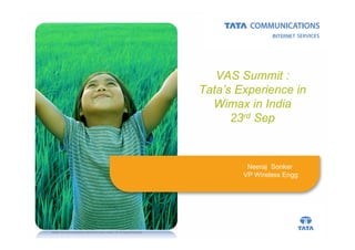 VAS Summit :
                                                                                 Tata’s Experience in
                                                                                   Wimax in India
                                                                                       23rd Sep


                                                                                          Neeraj Sonker
                                                                                         VP Wireless Engg




©2008 Tata Communications Internet Services Limited, Ltd. All Rights Reserved.
 