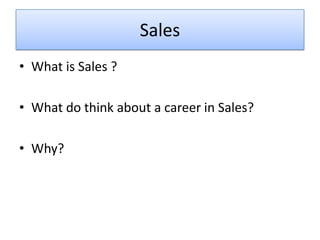 Sales
• What is Sales ?

• What do think about a career in Sales?

• Why?
 
