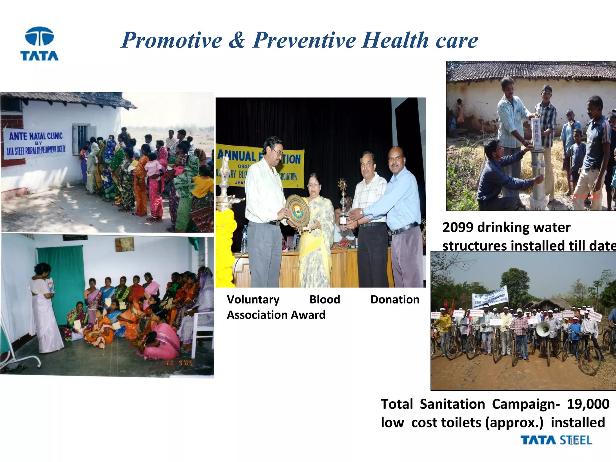 16
2099 drinking water
structures installed till date
Total Sanitation Campaign- 19,000
low cost toilets (approx.) installed
Voluntary Blood Donation
Association Award
Promotive & Preventive Health care
 