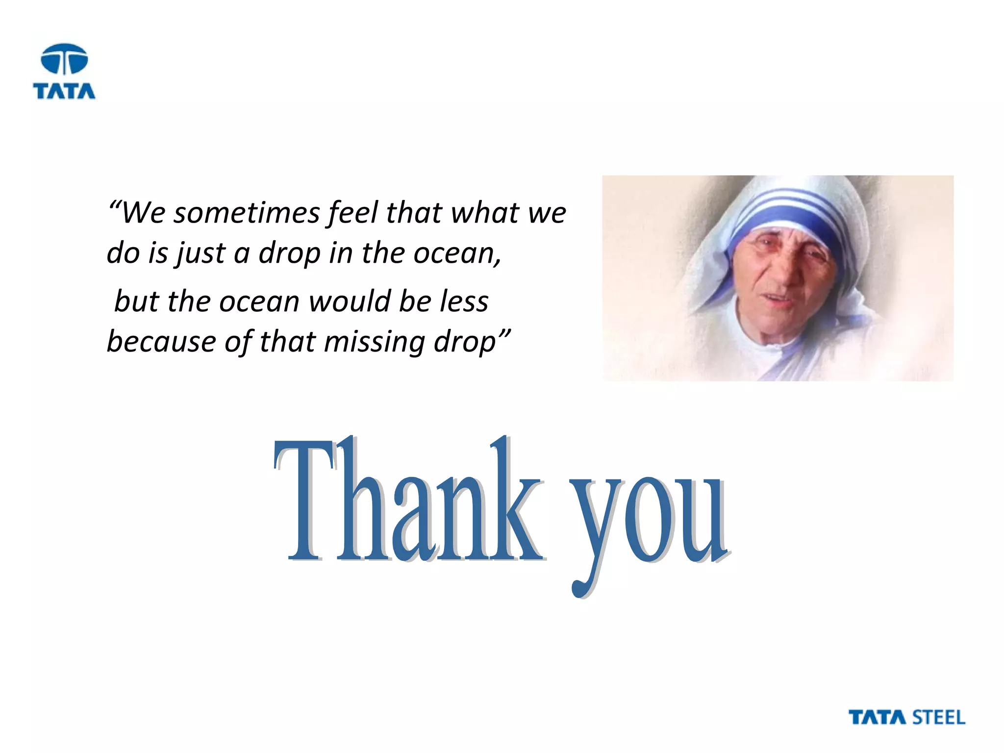 “We sometimes feel that what we
do is just a drop in the ocean,
but the ocean would be less
because of that missing drop”
 