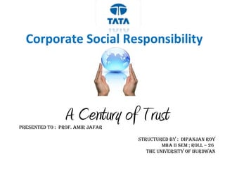 Corporate Social Responsibility
A Century of TrustPresented to : Prof. AMIr JAfAr
strUCtUred BY : dIPAnJAn roY
MBA II seM ; roLL – 26
tHe UnIVersItY of BUrdWAn
 